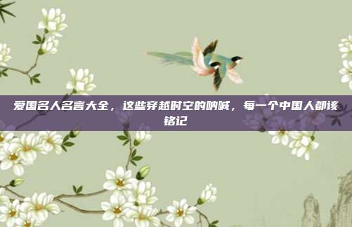 爱国名人名言大全，这些穿越时空的呐喊，每一个中国人都该铭记