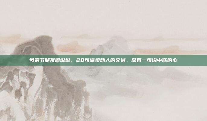 母亲节朋友圈说说,20句温柔动人的文案,总有一句说中你的心