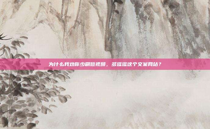 为什么我劝你少刷短视频，多逛逛这个文案网站？