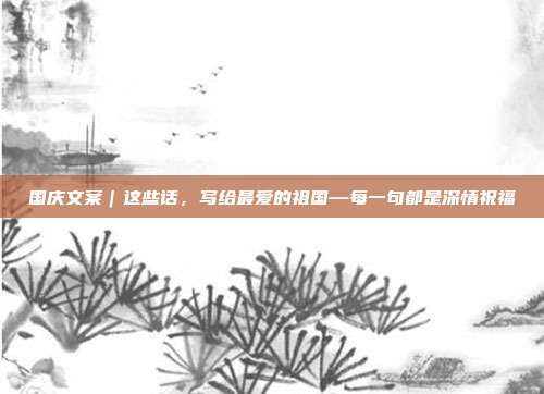 国庆文案｜这些话，写给最爱的祖国—每一句都是深情祝福