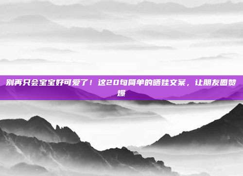 别再只会宝宝好可爱了!这20句简单的晒娃文案,让朋友圈赞爆