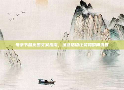母亲节朋友圈文案指南,这些话语让妈妈瞬间泪目