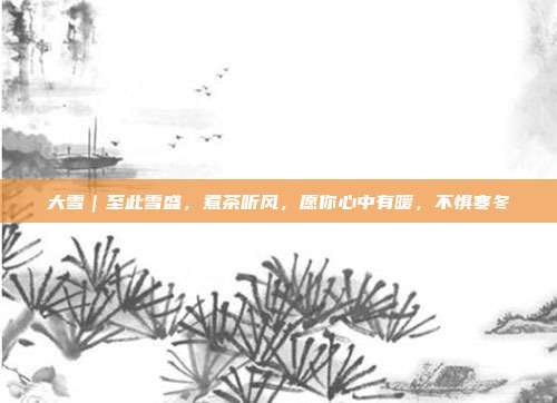 大雪|至此雪盛,煮茶听风,愿你心中有暖,不惧寒冬