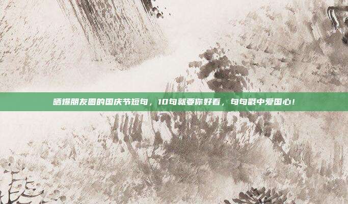 晒爆朋友圈的国庆节短句,10句就要你好看,句句戳中爱国心!