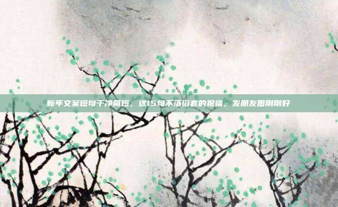 新年文案短句干净简短，这15句不落俗套的祝福，发朋友圈刚刚好