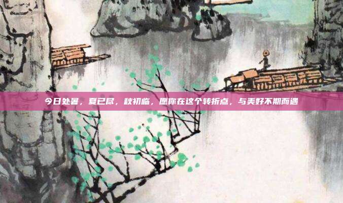 今日处暑，夏已尽，秋初临，愿你在这个转折点，与美好不期而遇