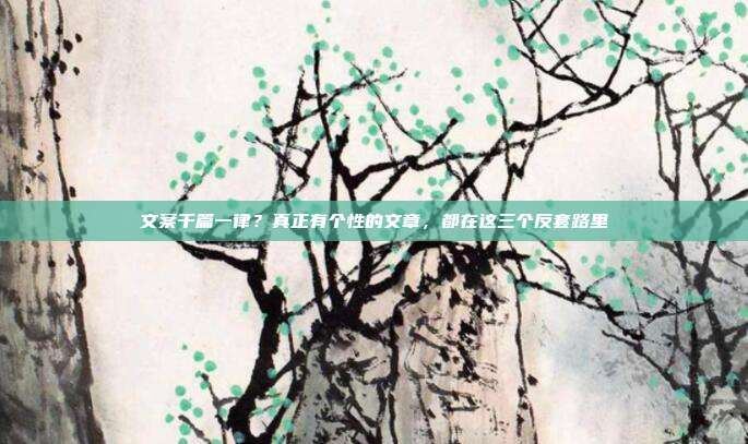 文案千篇一律?真正有个性的文章,都在这三个反套路里