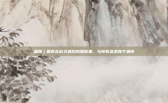 霜降|愿你在秋天最后的回眸里,与所有温柔撞个满怀