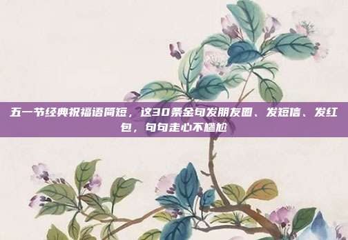 五一节经典祝福语简短,这30条金句发朋友圈、发短信、发红包,句句走心不尴尬