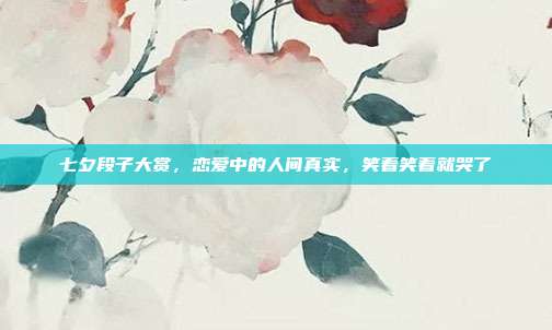 七夕段子大赏，恋爱中的人间真实，笑着笑着就哭了