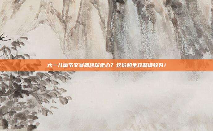 六一儿童节文案简短却走心?这份超全攻略请收好!