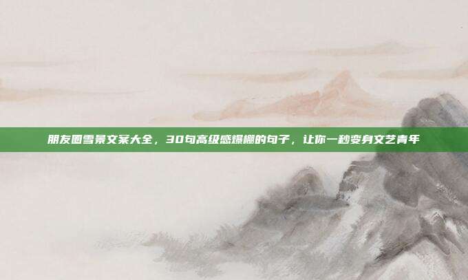 朋友圈雪景文案大全，30句高级感爆棚的句子，让你一秒变身文艺青年