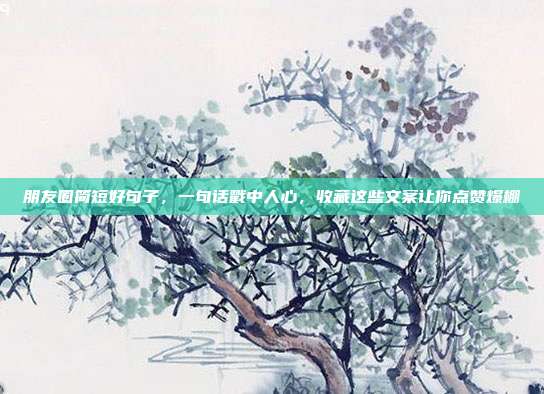朋友圈简短好句子，一句话戳中人心，收藏这些文案让你点赞爆棚