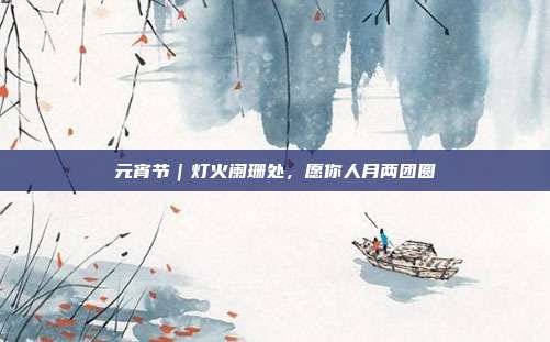 元宵节|灯火阑珊处,愿你人月两团圆