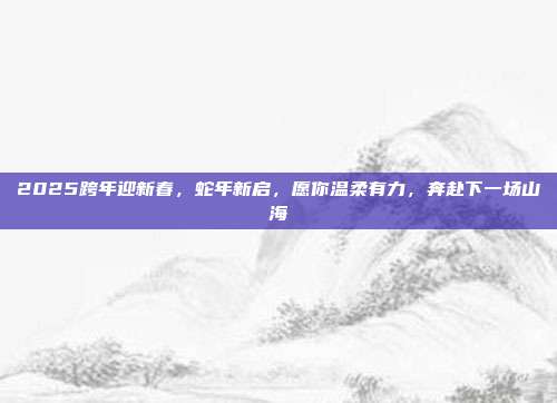 2025跨年迎新春,蛇年新启,愿你温柔有力,奔赴下一场山海