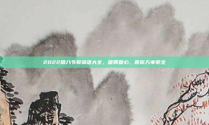 2022腊八节祝福语大全,暖胃暖心,愿你万事粥全