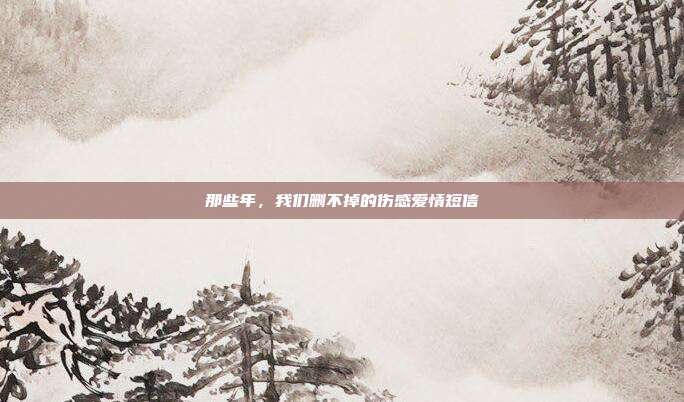 那些年，我们删不掉的伤感爱情短信