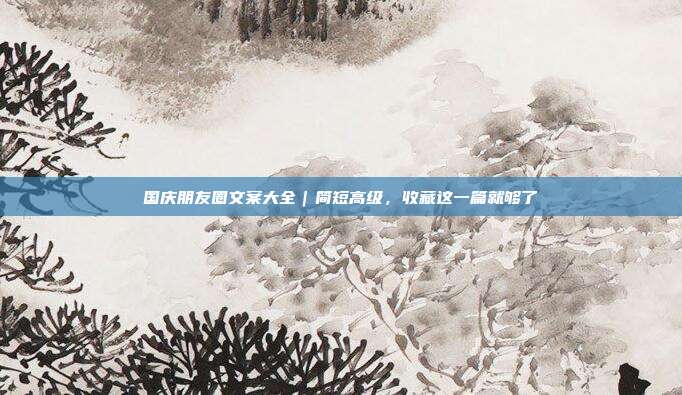 国庆朋友圈文案大全|简短高级,收藏这一篇就够了