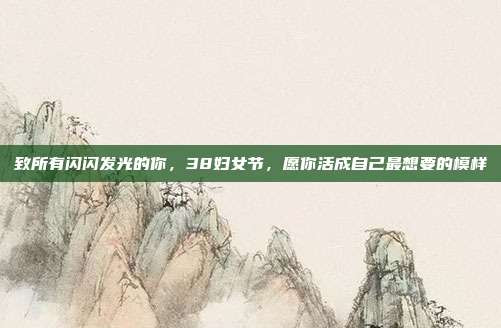 致所有闪闪发光的你,38妇女节,愿你活成自己最想要的模样