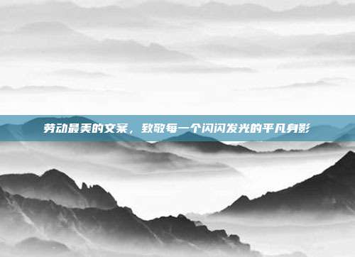 劳动最美的文案，致敬每一个闪闪发光的平凡身影