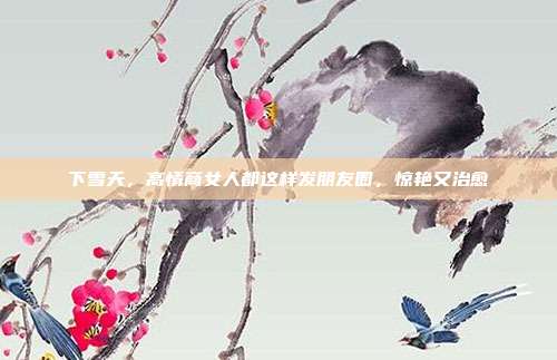 下雪天，高情商女人都这样发朋友圈，惊艳又治愈