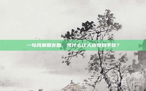 一句风景朋友圈,凭什么让人点赞到手软?
