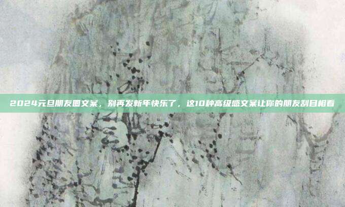 2024元旦朋友圈文案,别再发新年快乐了,这10种高级感文案让你的朋友刮目相看
