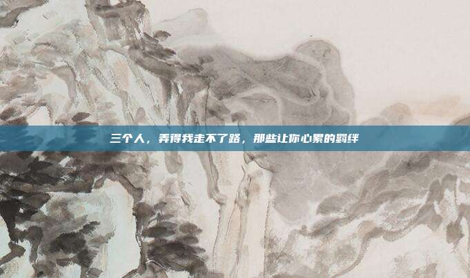 三个人,弄得我走不了路,那些让你心累的羁绊
