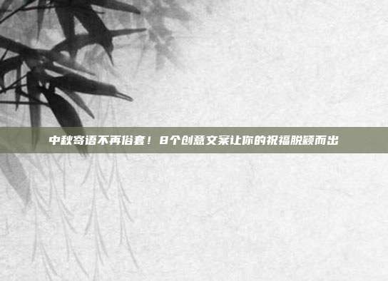 中秋寄语不再俗套!8个创意文案让你的祝福脱颖而出