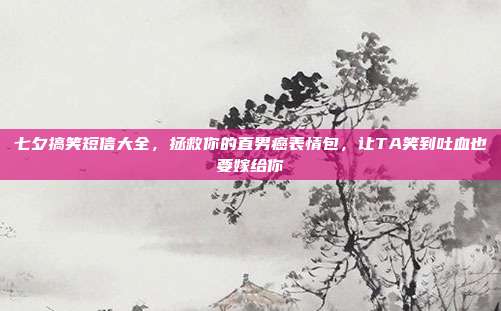 七夕搞笑短信大全,拯救你的直男癌表情包,让TA笑到吐血也要嫁给你