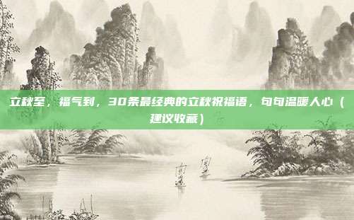 立秋至,福气到,30条最经典的立秋祝福语,句句温暖人心(建议收藏)