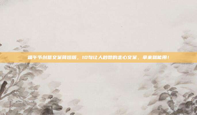 端午节创意文案简短版，10句让人秒赞的走心文案，拿来就能用！