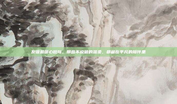友谊最暖心短句，那些不说破的温柔，都藏在平凡的陪伴里