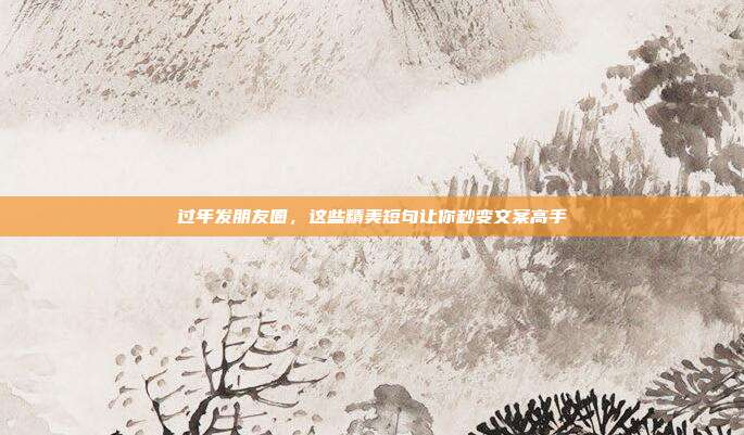 过年发朋友圈,这些精美短句让你秒变文案高手