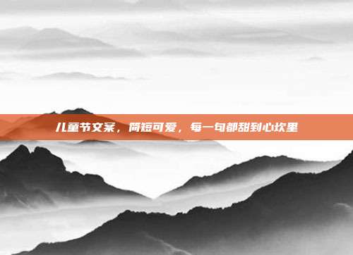儿童节文案,简短可爱,每一句都甜到心坎里