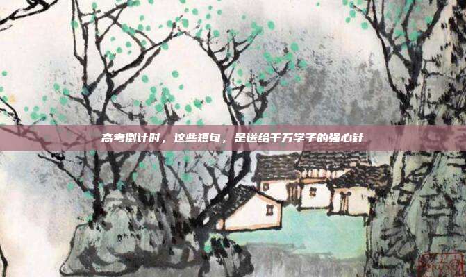 高考倒计时,这些短句,是送给千万学子的强心针