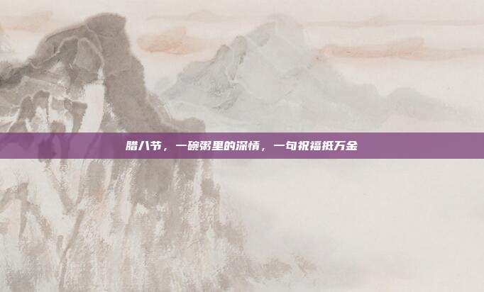 腊八节，一碗粥里的深情，一句祝福抵万金