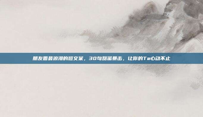 朋友圈最浪漫的短文案,30句甜蜜暴击,让你的Ta心动不止
