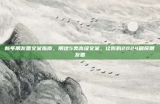 新年朋友圈文案指南,用这5类高级文案,让你的2024刷屏朋友圈