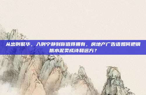 从出则繁华,入则宁静到你值得拥有,房地产广告语如何把钢筋水泥卖成诗和远方?