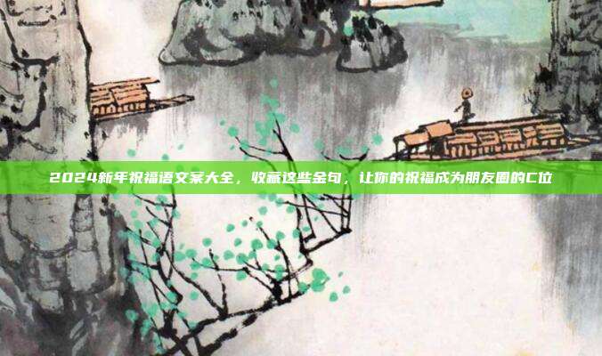 2024新年祝福语文案大全,收藏这些金句,让你的祝福成为朋友圈的C位