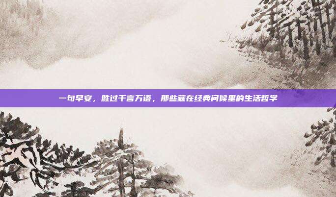 一句早安,胜过千言万语,那些藏在经典问候里的生活哲学