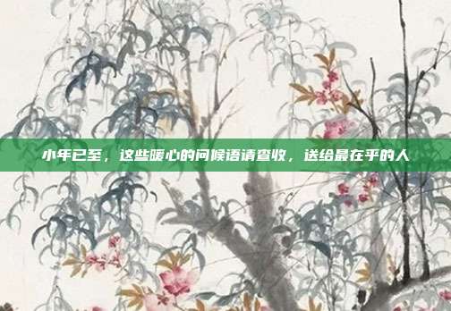 小年已至,这些暖心的问候语请查收,送给最在乎的人