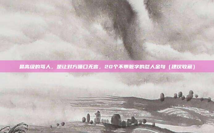 最高级的骂人,是让对方哑口无言,20个不带脏字的怼人金句(建议收藏)