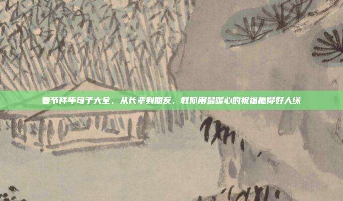 春节拜年句子大全，从长辈到朋友，教你用最暖心的祝福赢得好人缘