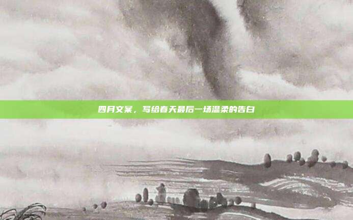 四月文案,写给春天最后一场温柔的告白