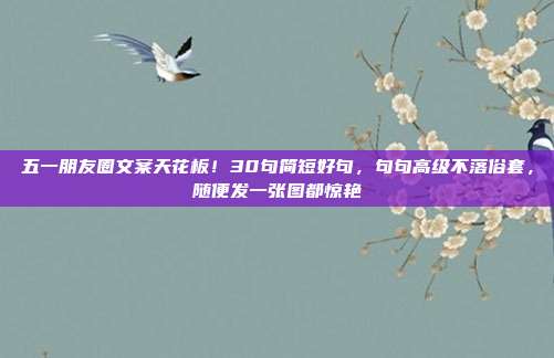 五一朋友圈文案天花板!30句简短好句,句句高级不落俗套,随便发一张图都惊艳