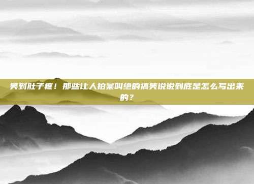 笑到肚子疼！那些让人拍案叫绝的搞笑说说到底是怎么写出来的？