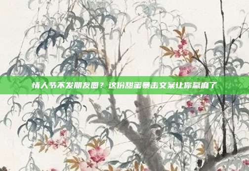 情人节不发朋友圈?这份甜蜜暴击文案让你赢麻了