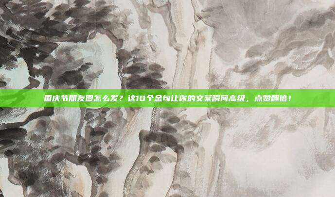 国庆节朋友圈怎么发?这10个金句让你的文案瞬间高级,点赞翻倍!